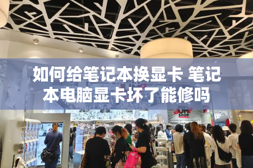 如何给笔记本换显卡 笔记本电脑显卡坏了能修吗