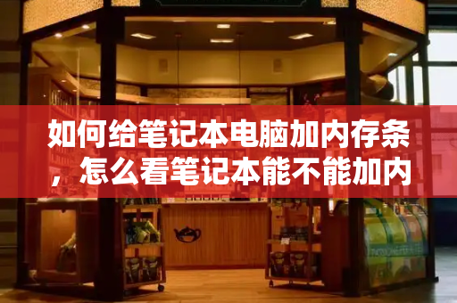 如何给笔记本电脑加内存条，怎么看笔记本能不能加内存条-第1张图片-星选测评