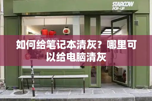 如何给笔记本清灰？哪里可以给电脑清灰