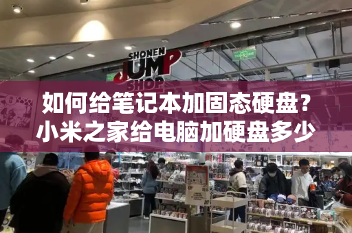 如何给笔记本加固态硬盘？小米之家给电脑加硬盘多少钱-第1张图片-星选测评