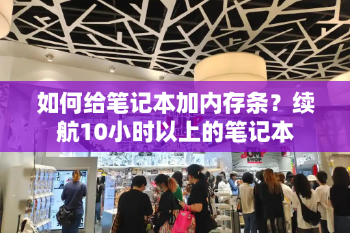 如何给笔记本加内存条？续航10小时以上的笔记本