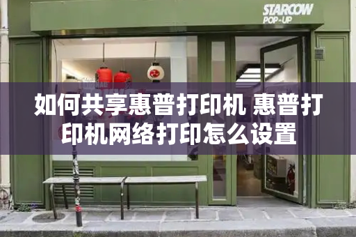 如何共享惠普打印机 惠普打印机网络打印怎么设置-第1张图片-星选测评