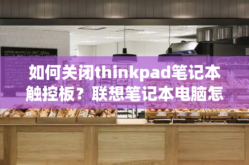 如何关闭thinkpad笔记本触控板？联想笔记本电脑怎么关闭触摸板