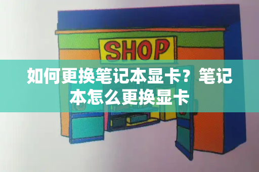 如何更换笔记本显卡？笔记本怎么更换显卡-第1张图片-星选测评