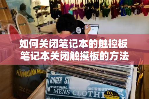 如何关闭笔记本的触控板 笔记本关闭触摸板的方法