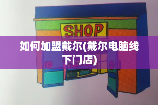 如何加盟戴尔(戴尔电脑线下门店)