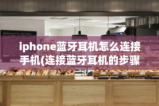 iphone蓝牙耳机怎么连接手机(连接蓝牙耳机的步骤)