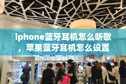 iphone蓝牙耳机怎么听歌，苹果蓝牙耳机怎么设置