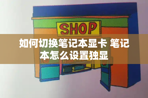 如何切换笔记本显卡 笔记本怎么设置独显