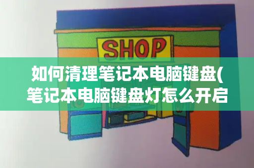 如何清理笔记本电脑键盘(笔记本电脑键盘灯怎么开启)-第1张图片-星选测评