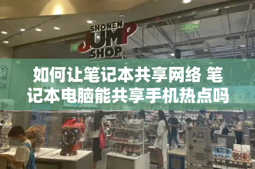 如何让笔记本共享网络 笔记本电脑能共享手机热点吗