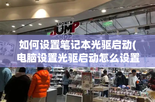 如何设置笔记本光驱启动(电脑设置光驱启动怎么设置)
