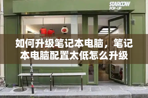 如何升级笔记本电脑，笔记本电脑配置太低怎么升级-第1张图片-星选测评