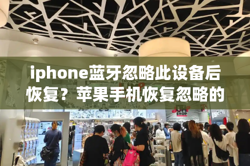 iphone蓝牙忽略此设备后恢复？苹果手机恢复忽略的蓝牙设备