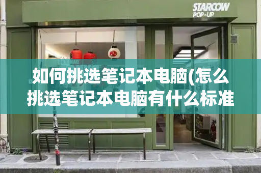 如何挑选笔记本电脑(怎么挑选笔记本电脑有什么标准)-第1张图片-星选测评