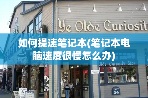 如何提速笔记本(笔记本电脑速度很慢怎么办)