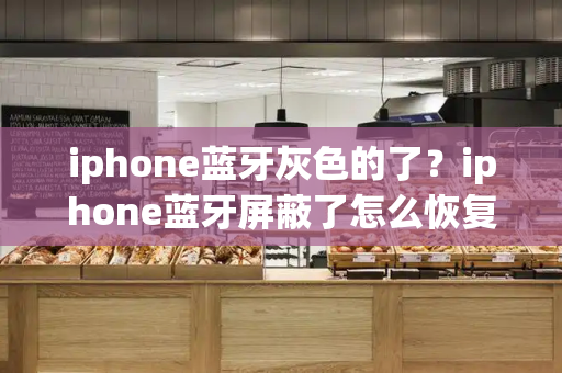 iphone蓝牙灰色的了？iphone蓝牙屏蔽了怎么恢复正常-第1张图片-星选测评
