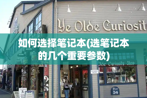 如何选择笔记本(选笔记本的几个重要参数)