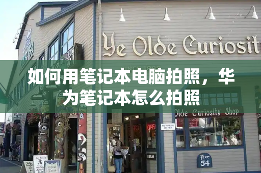 如何用笔记本电脑拍照，华为笔记本怎么拍照-第1张图片-星选测评