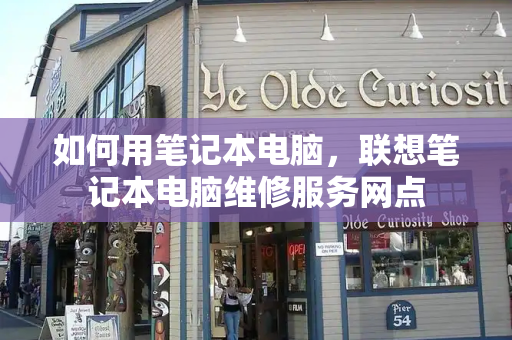 如何用笔记本电脑，联想笔记本电脑维修服务网点