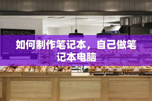 如何制作笔记本，自己做笔记本电脑