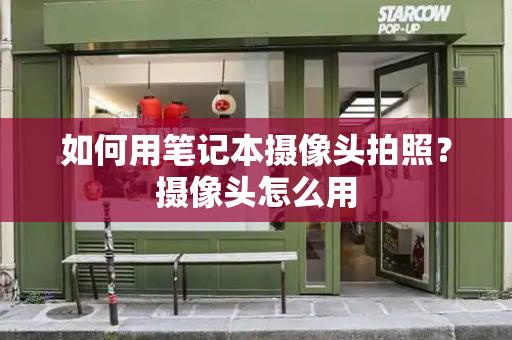如何用笔记本摄像头拍照？摄像头怎么用-第1张图片-星选测评