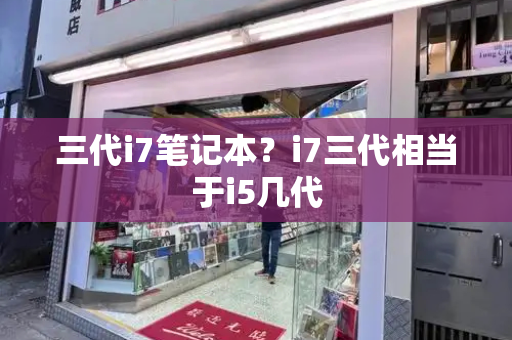 三代i7笔记本？i7三代相当于i5几代