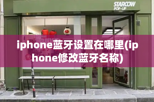 iphone蓝牙设置在哪里(iphone修改蓝牙名称)-第1张图片-星选测评
