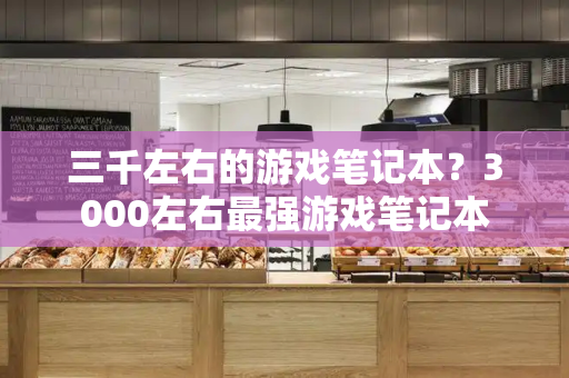 三千左右的游戏笔记本？3000左右最强游戏笔记本