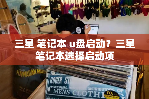 三星 笔记本 u盘启动？三星笔记本选择启动项
