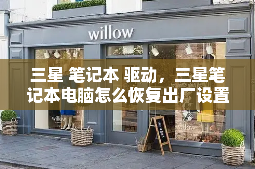 三星 笔记本 驱动，三星笔记本电脑怎么恢复出厂设置