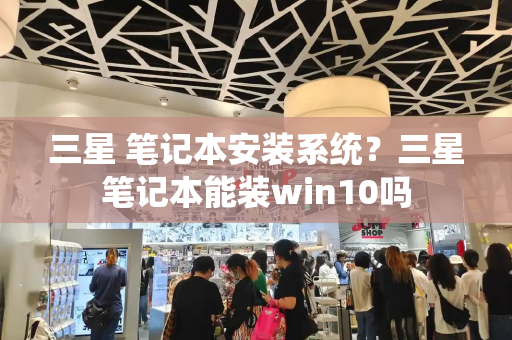三星 笔记本安装系统？三星笔记本能装win10吗