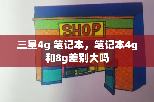 三星4g 笔记本，笔记本4g和8g差别大吗-第1张图片-星选测评
