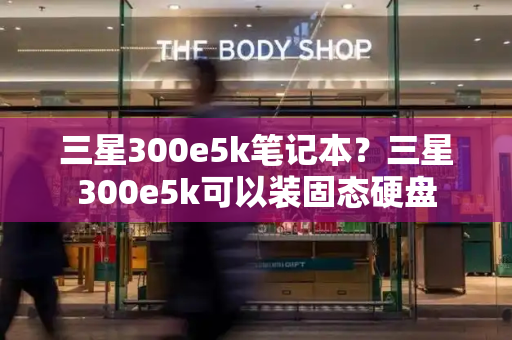 三星300e5k笔记本？三星300e5k可以装固态硬盘-第1张图片-星选测评