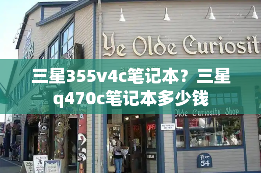 三星355v4c笔记本？三星q470c笔记本多少钱