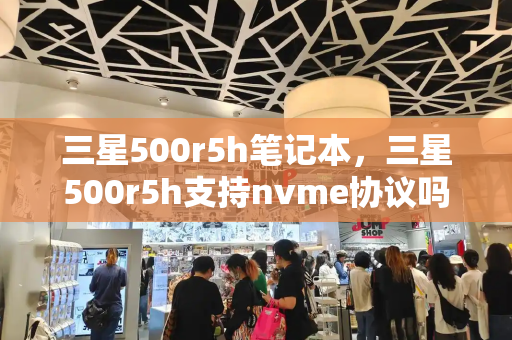 三星500r5h笔记本，三星500r5h支持nvme协议吗
