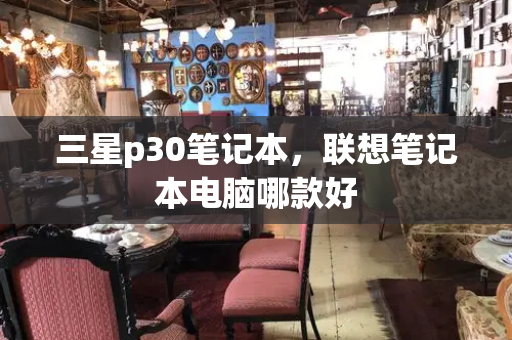 三星p30笔记本，联想笔记本电脑哪款好-第1张图片-星选测评