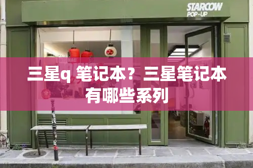 三星q 笔记本？三星笔记本有哪些系列-第1张图片-星选测评
