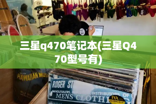 三星q470笔记本(三星Q470型号有)-第1张图片-星选测评