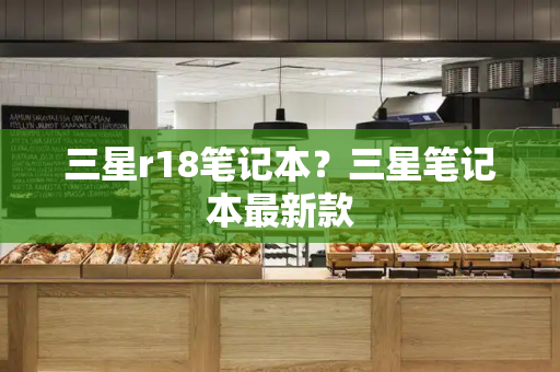 三星r18笔记本？三星笔记本最新款-第1张图片-星选测评