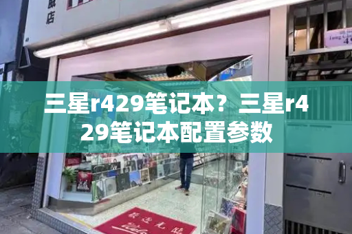 三星r429笔记本？三星r429笔记本配置参数-第1张图片-星选测评