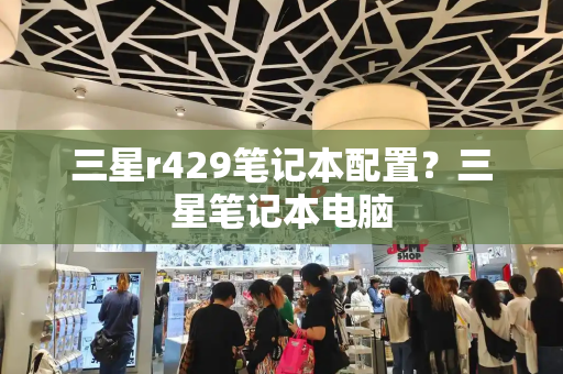 三星r429笔记本配置？三星笔记本电脑-第1张图片-星选测评