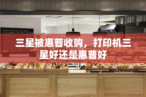 三星被惠普收购，打印机三星好还是惠普好