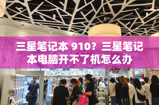 三星笔记本 910？三星笔记本电脑开不了机怎么办-第1张图片-星选测评