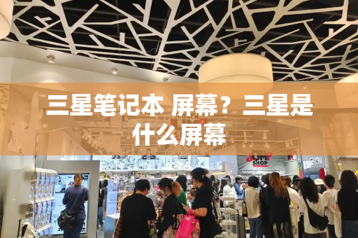 三星笔记本 屏幕？三星是什么屏幕-第1张图片-星选测评