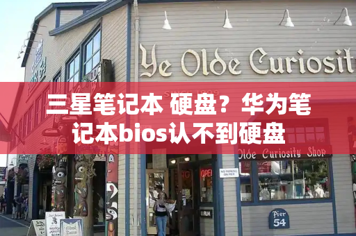 三星笔记本 硬盘？华为笔记本bios认不到硬盘-第1张图片-星选测评