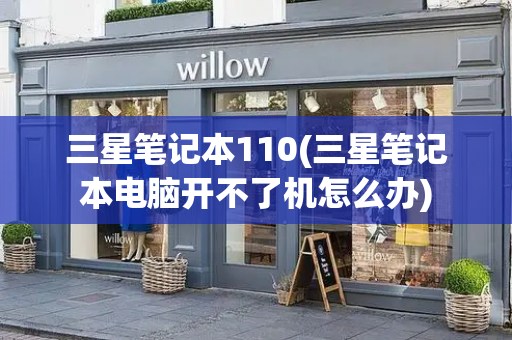 三星笔记本110(三星笔记本电脑开不了机怎么办)