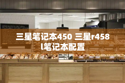 三星笔记本450 三星r458l笔记本配置-第1张图片-星选测评