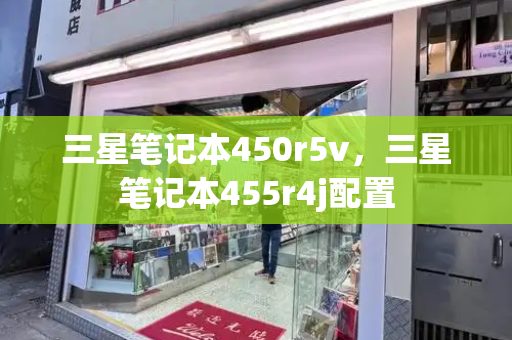 三星笔记本450r5v，三星笔记本455r4j配置-第1张图片-星选测评