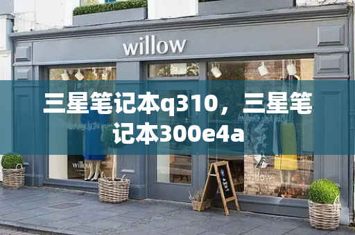 三星笔记本q310，三星笔记本300e4a